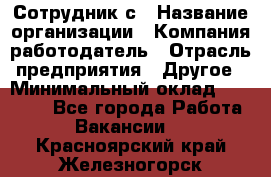 Сотрудник с › Название организации ­ Компания-работодатель › Отрасль предприятия ­ Другое › Минимальный оклад ­ 27 000 - Все города Работа » Вакансии   . Красноярский край,Железногорск г.